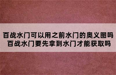 百战水门可以用之前水门的奥义图吗 百战水门要先拿到水门才能获取吗